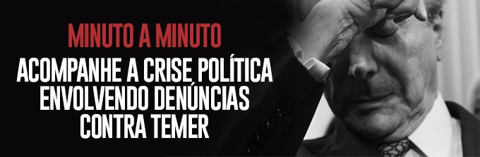 MINUTO A MINUTO: ACOMPANHE A CRISE POLÍTICA ENVOLVENDO DENÚNCIAS CONTRA TEMER