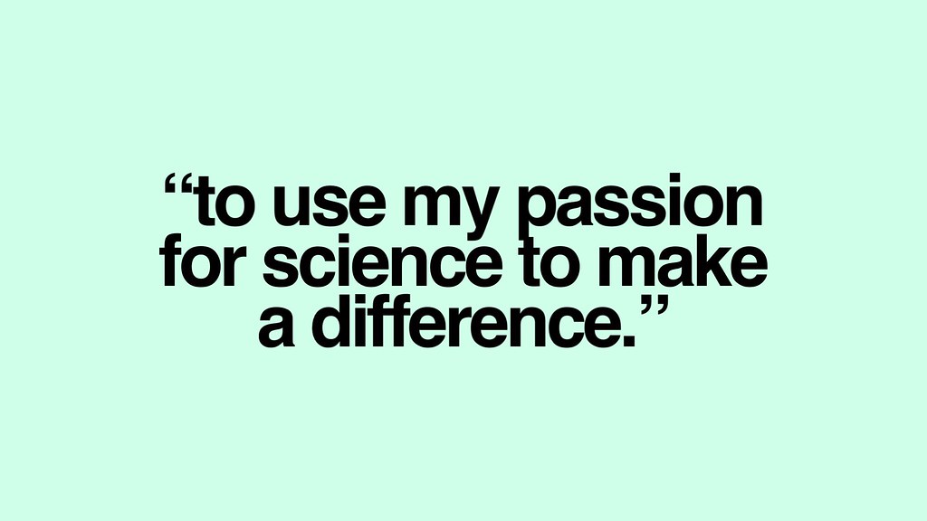 To use my passion for Science to make a difference.