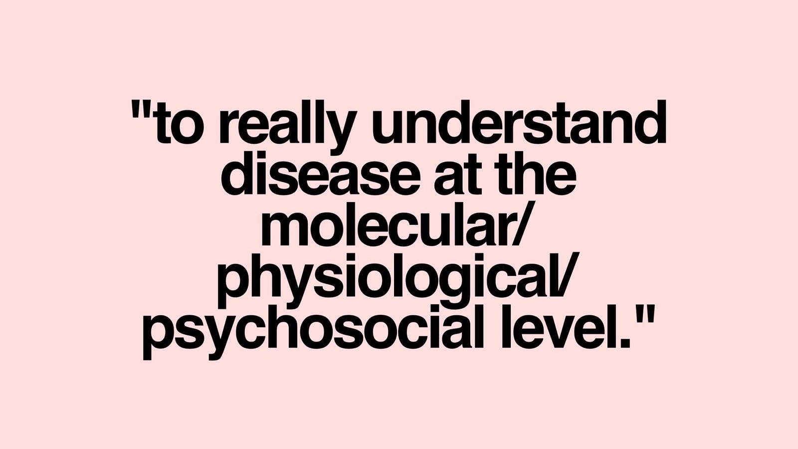 To really understand disease at the molecular/physiological/psychosocial level.