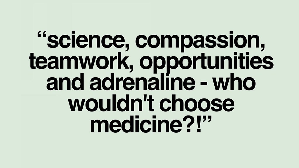 Acience, compassion, teamwork, opportunities, adrenaline - who wouldn't choose Medicine?!