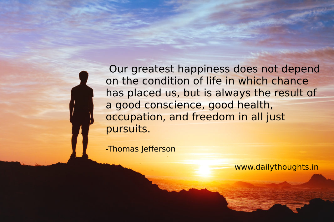 Our greatest happiness does not depend on the condition of life